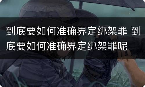 到底要如何准确界定绑架罪 到底要如何准确界定绑架罪呢