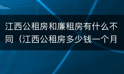 江西公租房和廉租房有什么不同（江西公租房多少钱一个月）