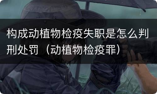 构成动植物检疫失职是怎么判刑处罚（动植物检疫罪）