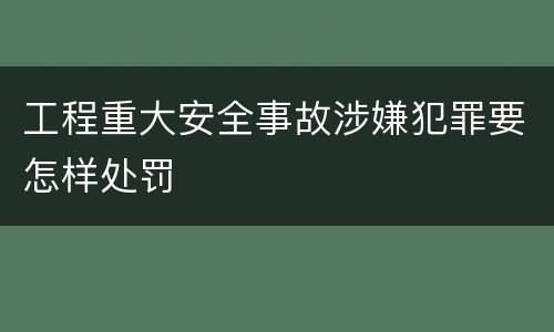 工程重大安全事故涉嫌犯罪要怎样处罚