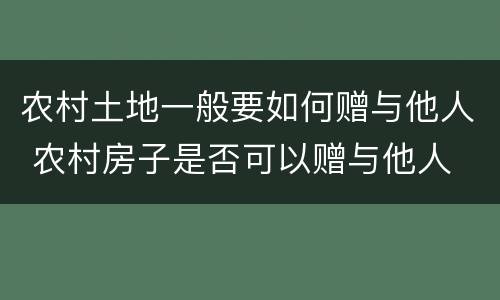 农村土地一般要如何赠与他人 农村房子是否可以赠与他人