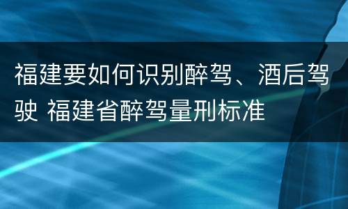 福建要如何识别醉驾、酒后驾驶 福建省醉驾量刑标准