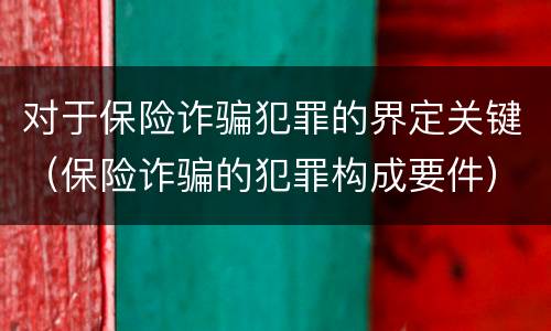 对于保险诈骗犯罪的界定关键（保险诈骗的犯罪构成要件）