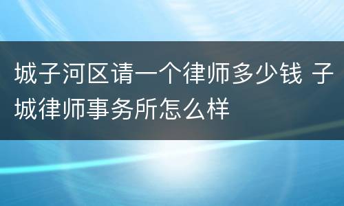 城子河区请一个律师多少钱 子城律师事务所怎么样