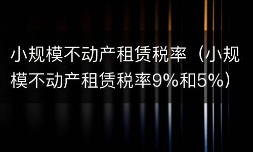 小规模不动产租赁税率（小规模不动产租赁税率9%和5%）