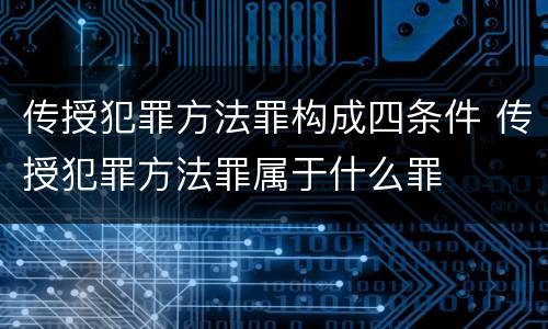 传授犯罪方法罪构成四条件 传授犯罪方法罪属于什么罪
