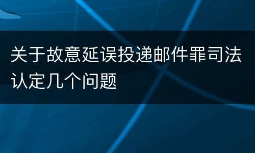 关于故意延误投递邮件罪司法认定几个问题