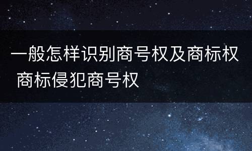 一般怎样识别商号权及商标权 商标侵犯商号权