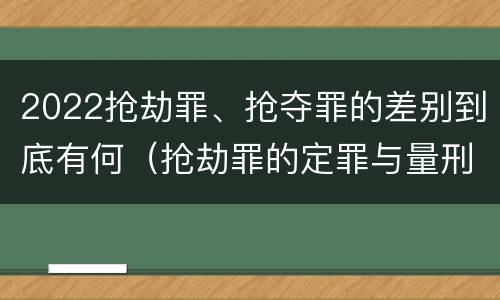 2022抢劫罪、抢夺罪的差别到底有何（抢劫罪的定罪与量刑）