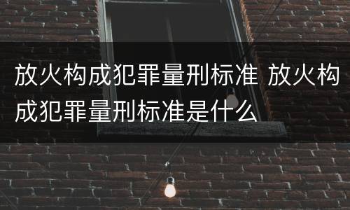 放火构成犯罪量刑标准 放火构成犯罪量刑标准是什么