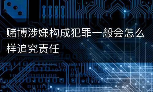 赌博涉嫌构成犯罪一般会怎么样追究责任