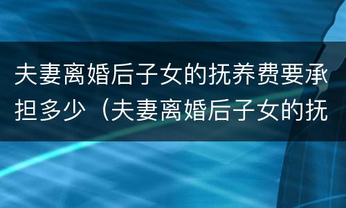 夫妻离婚后子女的抚养费要承担多少（夫妻离婚后子女的抚养费要承担多少钱）