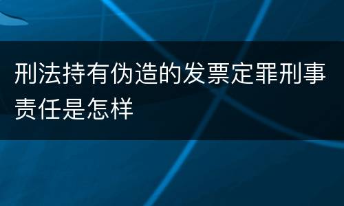 刑法持有伪造的发票定罪刑事责任是怎样