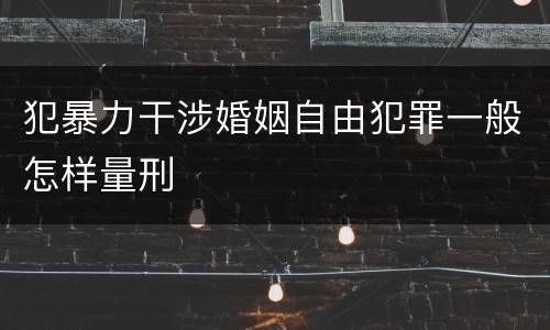 犯暴力干涉婚姻自由犯罪一般怎样量刑
