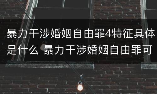 暴力干涉婚姻自由罪4特征具体是什么 暴力干涉婚姻自由罪可以刑事和解吗