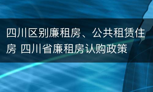 四川区别廉租房、公共租赁住房 四川省廉租房认购政策