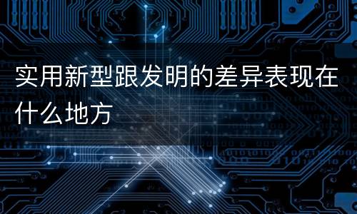 实用新型跟发明的差异表现在什么地方