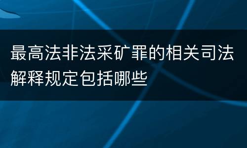 最高法非法采矿罪的相关司法解释规定包括哪些