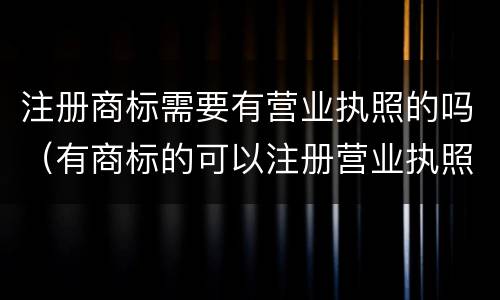 注册商标需要有营业执照的吗（有商标的可以注册营业执照么）