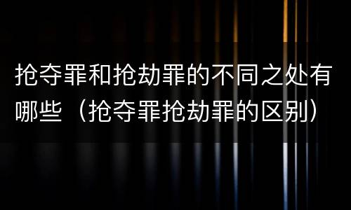 抢夺罪和抢劫罪的不同之处有哪些(抢夺罪抢劫罪的区别)