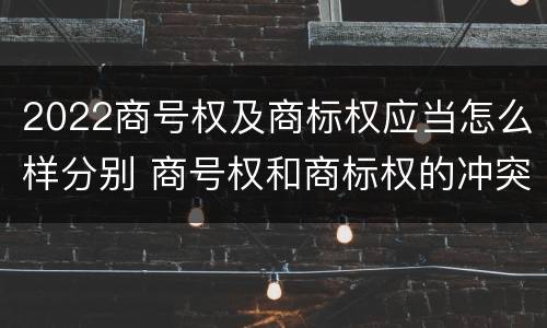 2022商号权及商标权应当怎么样分别 商号权和商标权的冲突和解决