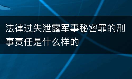 法律过失泄露军事秘密罪的刑事责任是什么样的