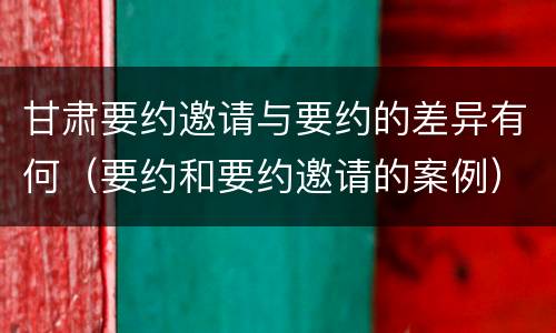 甘肃要约邀请与要约的差异有何（要约和要约邀请的案例）