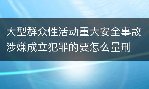 大型群众性活动重大安全事故涉嫌成立犯罪的要怎么量刑