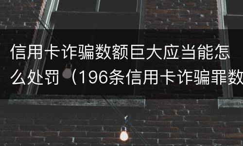 信用卡诈骗数额巨大应当能怎么处罚（196条信用卡诈骗罪数额较大）