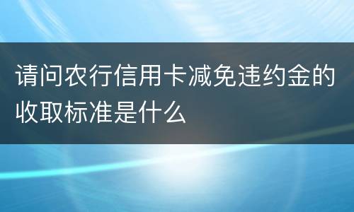 请问农行信用卡减免违约金的收取标准是什么