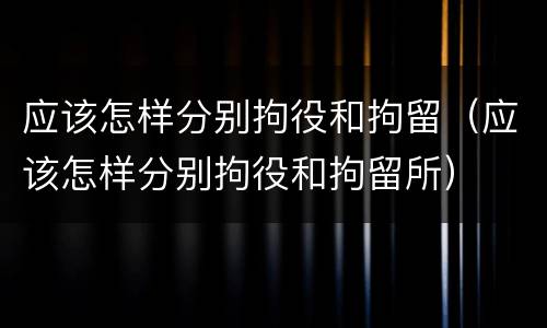 应该怎样分别拘役和拘留（应该怎样分别拘役和拘留所）