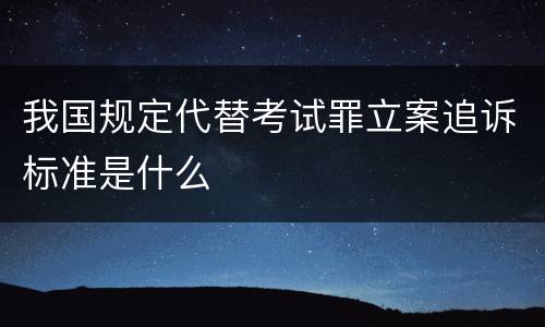 我国规定代替考试罪立案追诉标准是什么