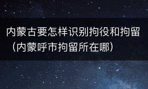 内蒙古要怎样识别拘役和拘留(内蒙呼市拘留所在哪)