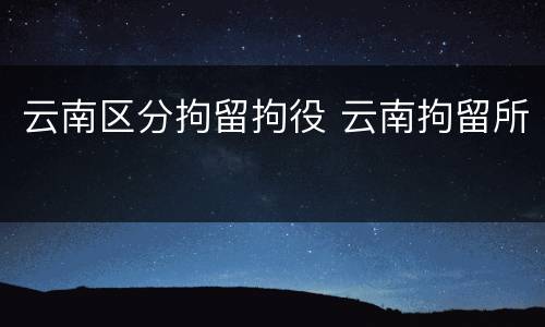 云南区分拘留拘役 云南拘留所