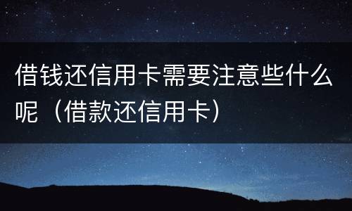 借钱还信用卡需要注意些什么呢（借款还信用卡）