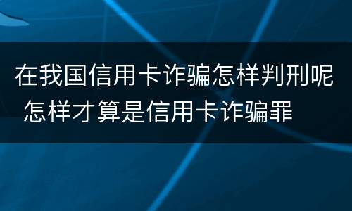 在我国信用卡诈骗怎样判刑呢 怎样才算是信用卡诈骗罪