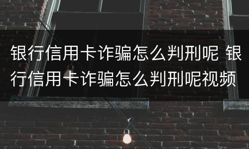 银行信用卡诈骗怎么判刑呢 银行信用卡诈骗怎么判刑呢视频