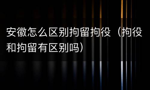 安徽怎么区别拘留拘役（拘役和拘留有区别吗）
