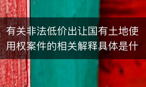 有关非法低价出让国有土地使用权案件的相关解释具体是什么主要内容