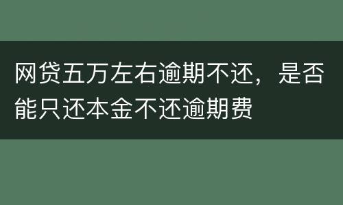 网贷五万左右逾期不还，是否能只还本金不还逾期费