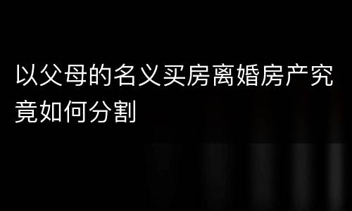 以父母的名义买房离婚房产究竟如何分割