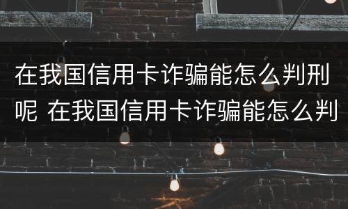 在我国信用卡诈骗能怎么判刑呢 在我国信用卡诈骗能怎么判刑呢知乎