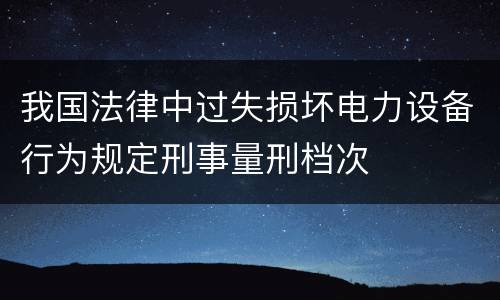 我国法律中过失损坏电力设备行为规定刑事量刑档次