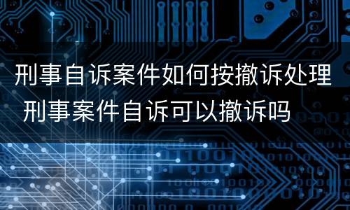 刑事自诉案件如何按撤诉处理 刑事案件自诉可以撤诉吗