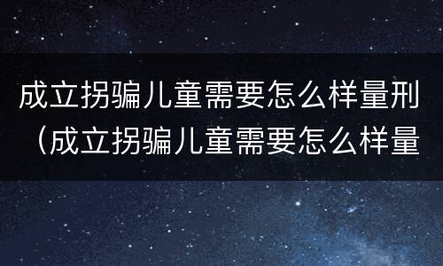 成立拐骗儿童需要怎么样量刑（成立拐骗儿童需要怎么样量刑呢）