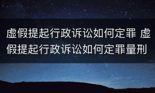 虚假提起行政诉讼如何定罪 虚假提起行政诉讼如何定罪量刑标准