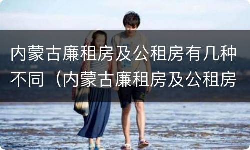 内蒙古廉租房及公租房有几种不同（内蒙古廉租房及公租房有几种不同类型）