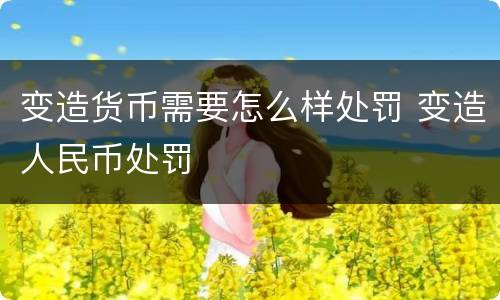 变造货币需要怎么样处罚 变造人民币处罚