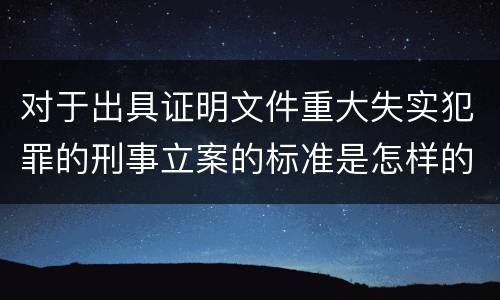 对于出具证明文件重大失实犯罪的刑事立案的标准是怎样的