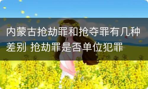 内蒙古抢劫罪和抢夺罪有几种差别 抢劫罪是否单位犯罪